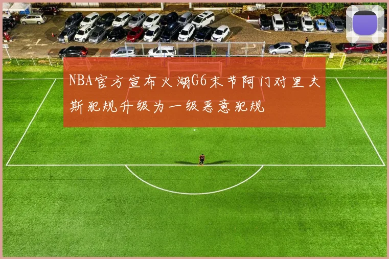 NBA官方宣布火湖G6末节阿门对里夫斯犯规升级为一级恶意犯规