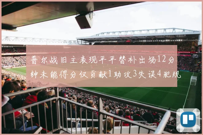 普尔战旧主表现平平替补出场12分钟未能得分仅贡献1助攻3失误4犯规