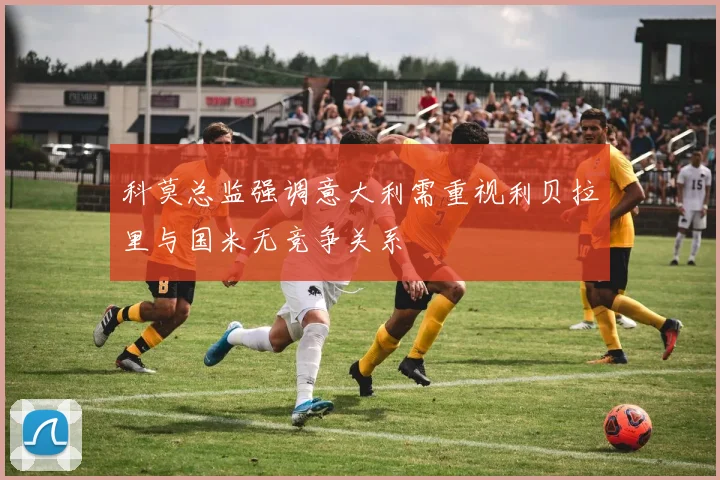 科莫总监强调意大利需重视利贝拉里与国米无竞争关系