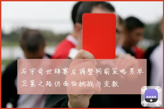 石宇奇世锦赛后调整网前策略男单卫冕之路仍面临挑战与变数