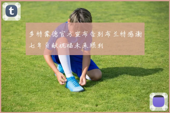 多特蒙德官方宣布告别布兰特感谢七年贡献祝福未来顺利