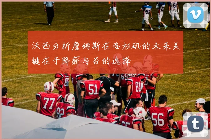 沃西分析詹姆斯在洛杉矶的未来关键在于降薪与否的选择