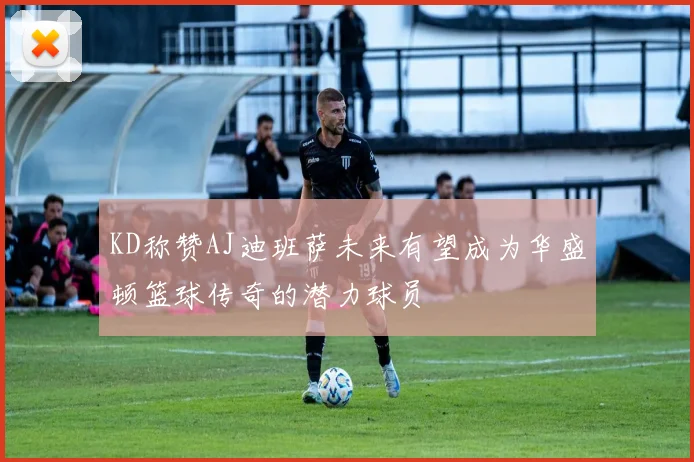 KD称赞AJ迪班萨未来有望成为华盛顿篮球传奇的潜力球员
