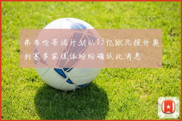 弗洛伦蒂诺计划以15亿欧元报价奥利塞多家媒体纷纷确认此消息