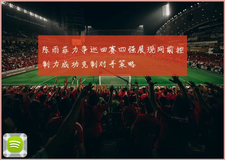 陈雨菲力争巡回赛四强展现网前控制力成功克制对手策略