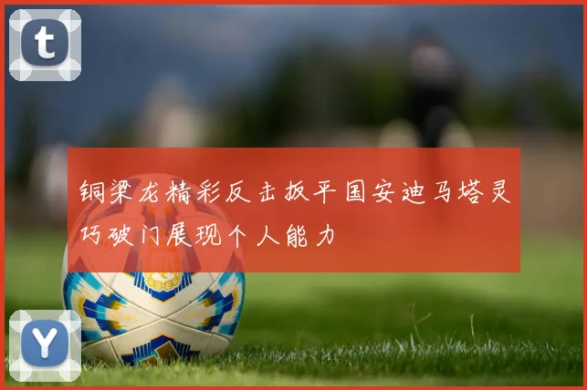 铜梁龙精彩反击扳平国安迪马塔灵巧破门展现个人能力