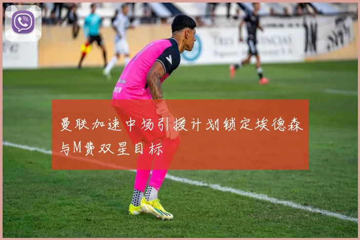 曼联加速中场引援计划锁定埃德森与M费双星目标