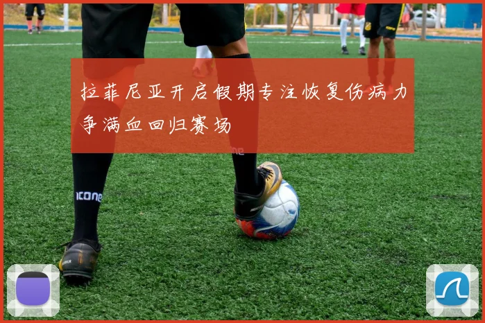 拉菲尼亚开启假期专注恢复伤病力争满血回归赛场