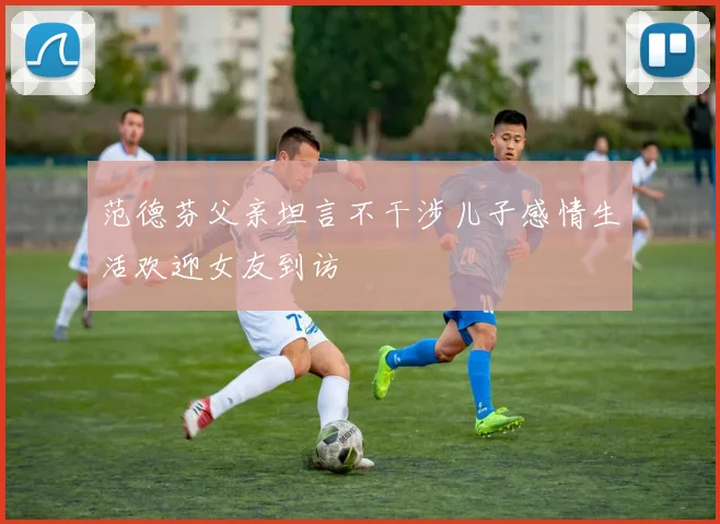 范德芬父亲坦言不干涉儿子感情生活欢迎女友到访
