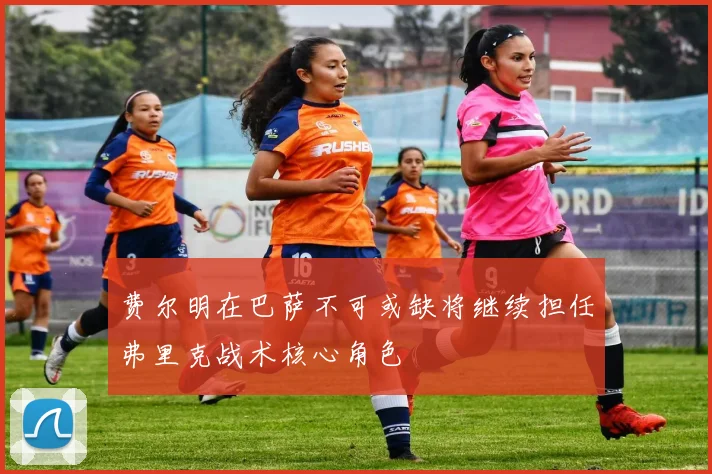 费尔明在巴萨不可或缺将继续担任弗里克战术核心角色