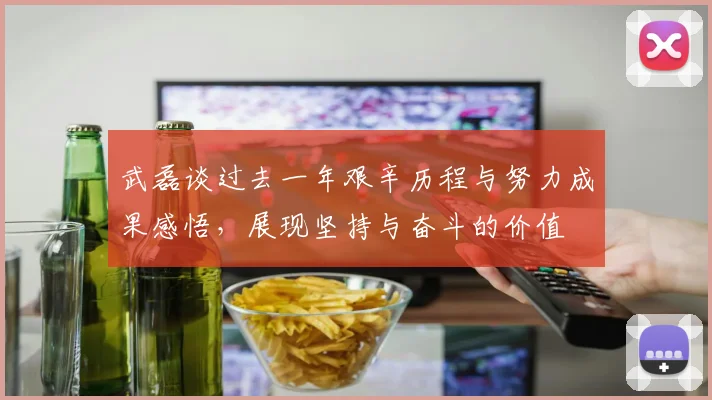 武磊谈过去一年艰辛历程与努力成果感悟，展现坚持与奋斗的价值