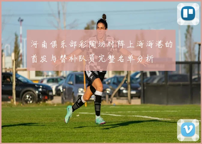 河南俱乐部彩陶坊对阵上海海港的首发与替补队员完整名单分析