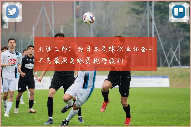 川渊三郎：为日本足球职业化奋斗不息最厌恶球员抱怨裁判