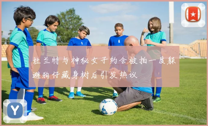 杜兰特与神秘女子约会被拍一度躲避狗仔藏身树后引发热议
