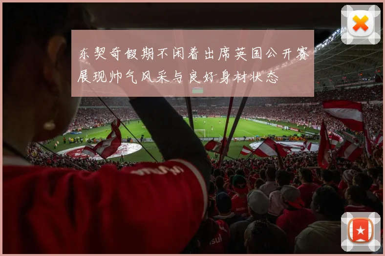 东契奇假期不闲着出席英国公开赛展现帅气风采与良好身材状态