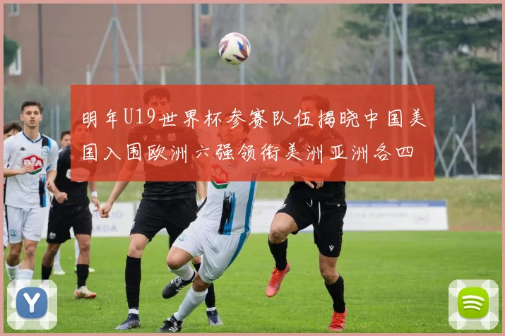 明年U19世界杯参赛队伍揭晓中国美国入围欧洲六强领衔美洲亚洲各四队争辉