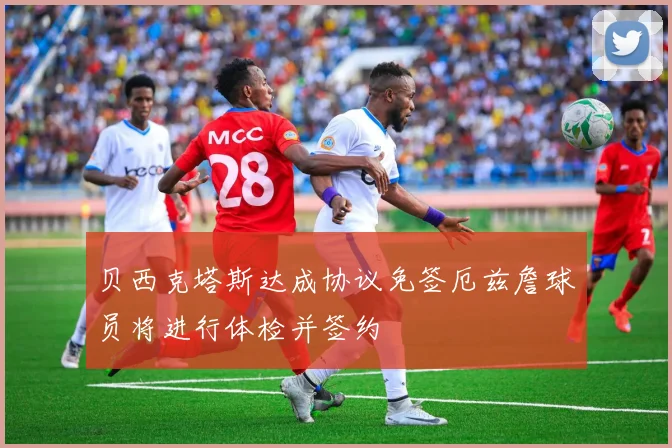 贝西克塔斯达成协议免签厄兹詹球员将进行体检并签约