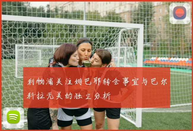 利物浦关注姆巴耶转会事宜与巴尔科拉无关的独立分析