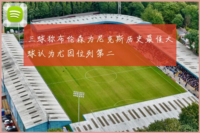 三球称布伦森为尼克斯历史最佳大球认为尤因位列第二