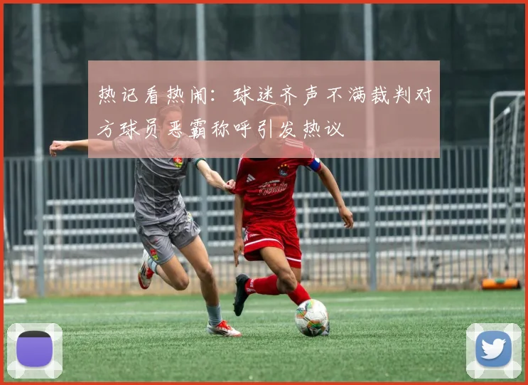 热记看热闹：球迷齐声不满裁判对方球员恶霸称呼引发热议