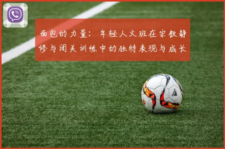 面包的力量：年轻人文班在宗教静修与闭关训练中的独特表现与成长