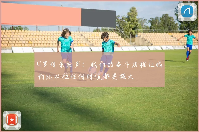 C罗母亲发声：我们的奋斗历程让我们比以往任何时候都更强大